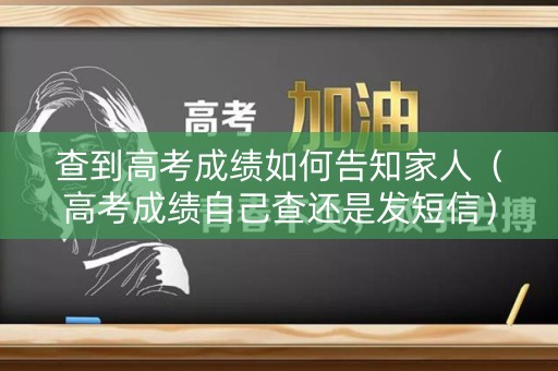 查到高考成绩如何告知家人（高考成绩自己查还是发短信）