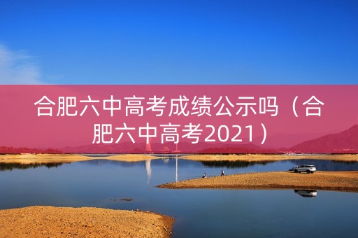 合肥六中高考成绩公示吗（合肥六中高考2021）