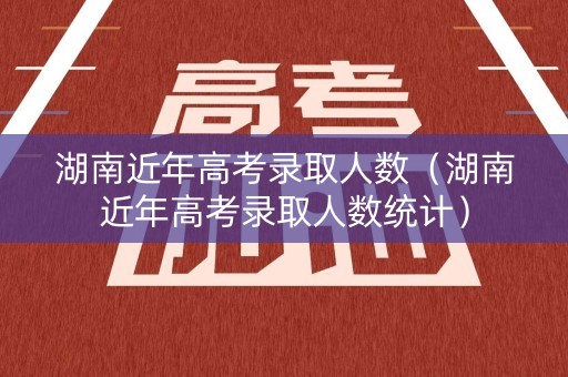 湖南近年高考录取人数（湖南近年高考录取人数统计）