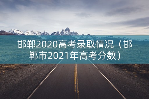 邯郸2020高考录取情况（邯郸市2021年高考分数）