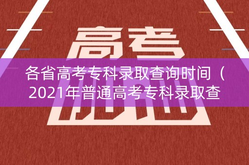 各省高考专科录取查询时间（2021年普通高考专科录取查询）