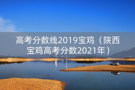 高考分数线2019宝鸡（陕西宝鸡高考分数2021年）
