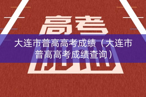 大连市普高高考成绩（大连市普高高考成绩查询）