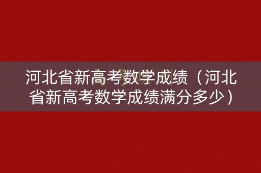 河北省新高考数学成绩（河北省新高考数学成绩满分多少）