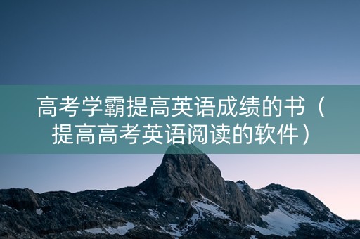 高考学霸提高英语成绩的书（提高高考英语阅读的软件）