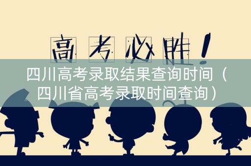 四川高考录取结果查询时间（四川省高考录取时间查询）