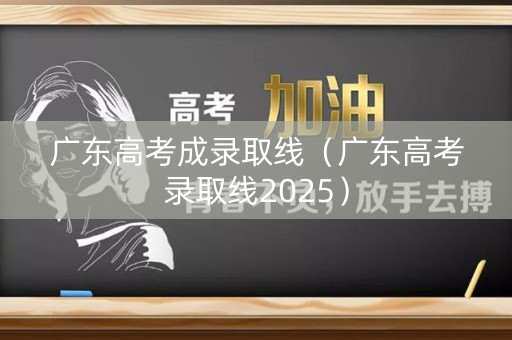 广东高考成录取线（广东高考录取线2025）