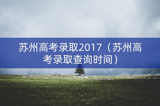 苏州高考录取2017（苏州高考录取查询时间）