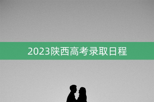 2023陕西高考录取日程