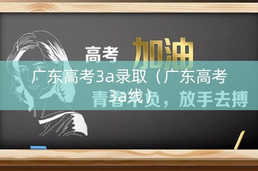 广东高考3a录取（广东高考3a线）