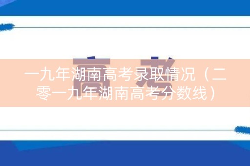 一九年湖南高考录取情况（二零一九年湖南高考分数线）