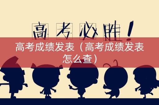 高考成绩发表（高考成绩发表怎么查）