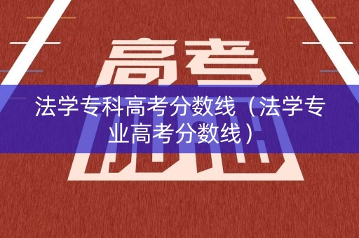 法学专科高考分数线（法学专业高考分数线）