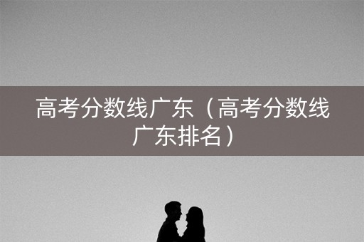高考分数线广东（高考分数线广东排名）