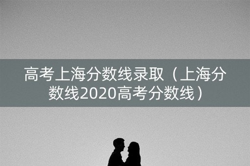 高考上海分数线录取（上海分数线2020高考分数线）