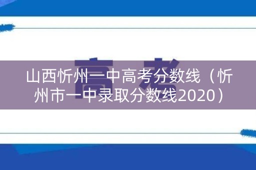 山西忻州一中高考分数线（忻州市一中录取分数线2020）