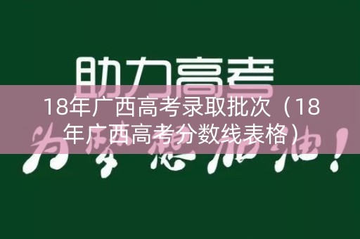 18年广西高考录取批次（18年广西高考分数线表格）