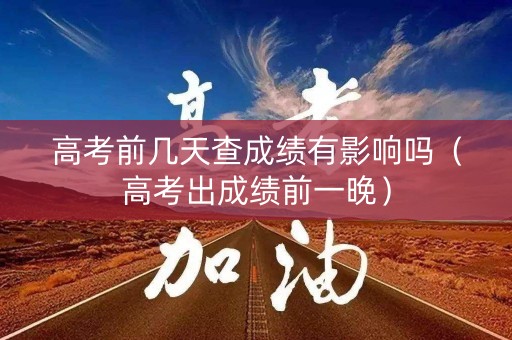 高考前几天查成绩有影响吗（高考出成绩前一晚）