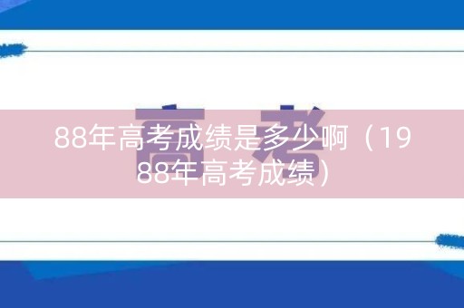 88年高考成绩是多少啊（1988年高考成绩）
