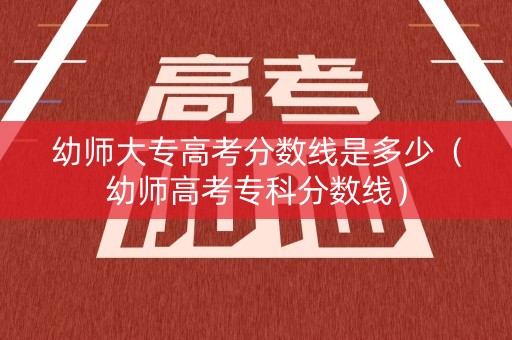 幼师大专高考分数线是多少（幼师高考专科分数线）
