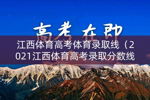 江西体育高考体育录取线（2021江西体育高考录取分数线）