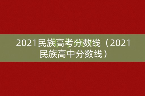 2021民族高考分数线（2021民族高中分数线）