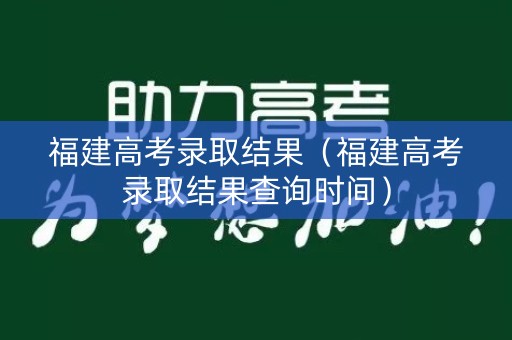 福建高考录取结果（福建高考录取结果查询时间）