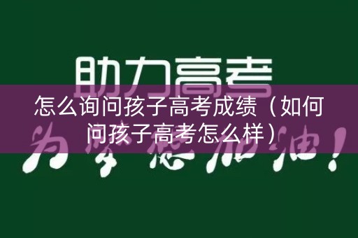 怎么询问孩子高考成绩（如何问孩子高考怎么样）