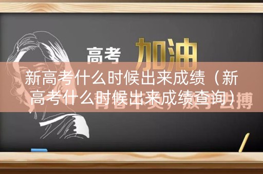 新高考什么时候出来成绩（新高考什么时候出来成绩查询）