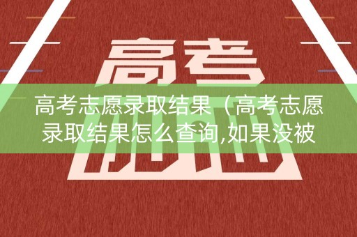 高考志愿录取结果（高考志愿录取结果怎么查询,如果没被录取该怎么办?）