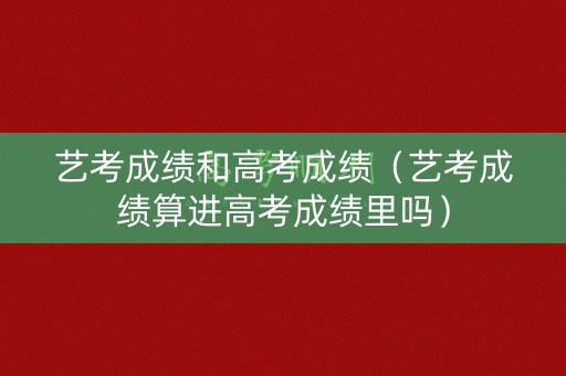 艺考成绩和高考成绩（艺考成绩算进高考成绩里吗）