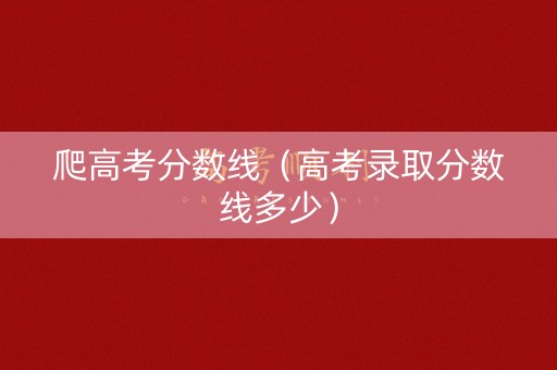 爬高考分数线（高考录取分数线多少）