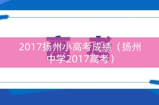 2017扬州小高考成绩（扬州中学2017高考）