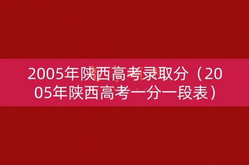 2005年陕西高考录取分（2005年陕西高考一分一段表）