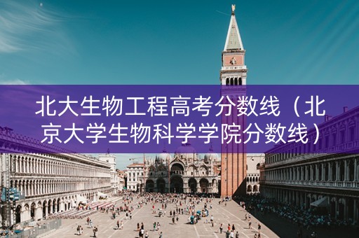 北大生物工程高考分数线（北京大学生物科学学院分数线）