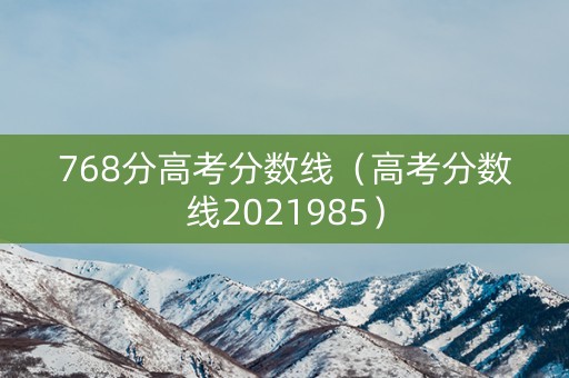 768分高考分数线（高考分数线2021985）