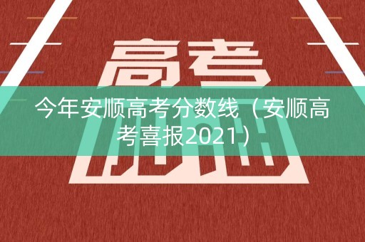 今年安顺高考分数线（安顺高考喜报2021）