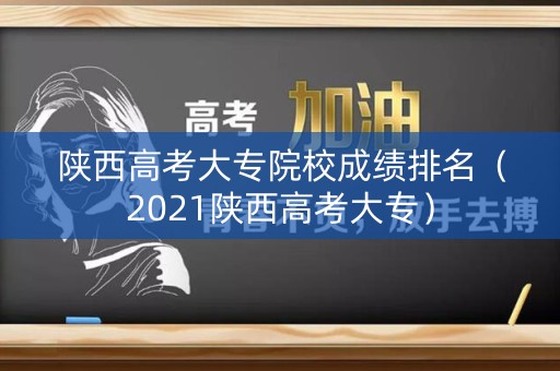 陕西高考大专院校成绩排名（2021陕西高考大专）