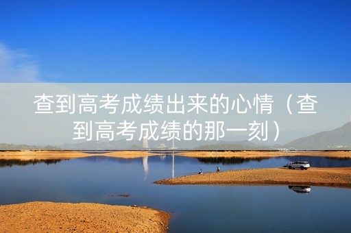 查到高考成绩出来的心情（查到高考成绩的那一刻）