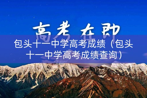 包头十一中学高考成绩（包头十一中学高考成绩查询）