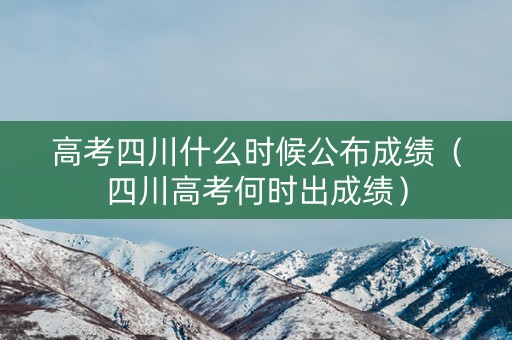 高考四川什么时候公布成绩（四川高考何时出成绩）