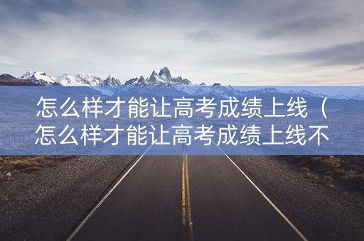 怎么样才能让高考成绩上线（怎么样才能让高考成绩上线不紧张）