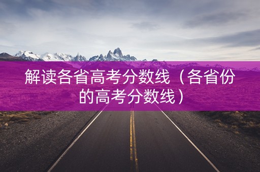 解读各省高考分数线（各省份的高考分数线）