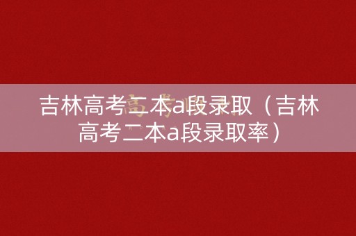 吉林高考二本a段录取（吉林高考二本a段录取率）