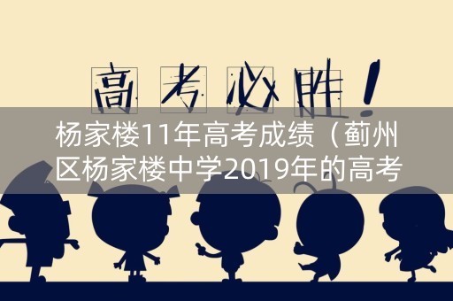 杨家楼11年高考成绩（蓟州区杨家楼中学2019年的高考成绩）