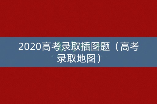 2020高考录取插图题（高考录取地图）