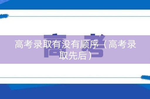 高考录取有没有顺序（高考录取先后）