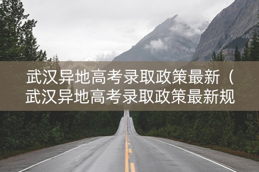 武汉异地高考录取政策最新（武汉异地高考录取政策最新规定）