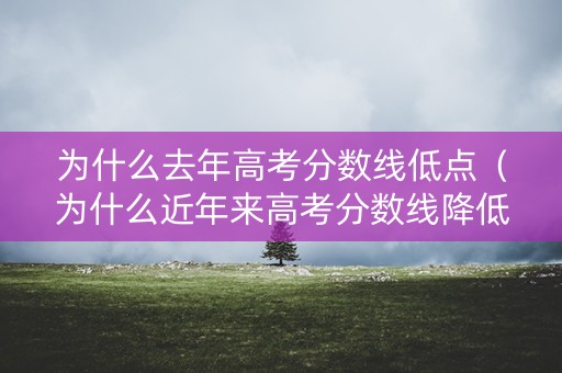 为什么去年高考分数线低点（为什么近年来高考分数线降低）