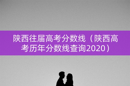 陕西往届高考分数线（陕西高考历年分数线查询2020）